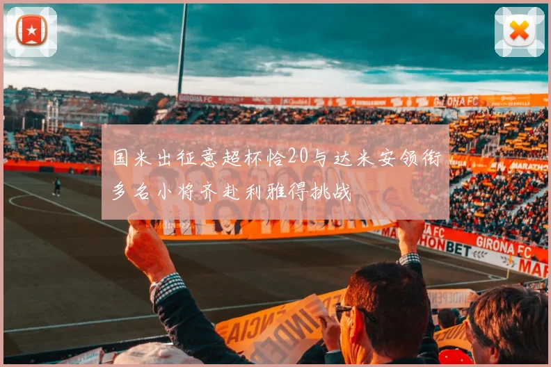 国米出征意超杯恰20与达米安领衔多名小将齐赴利雅得挑战