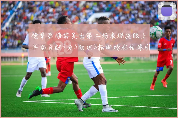 德章泰穆雷复出第二场表现抢眼上半场贡献9分5助攻3抢断精彩传球引关注