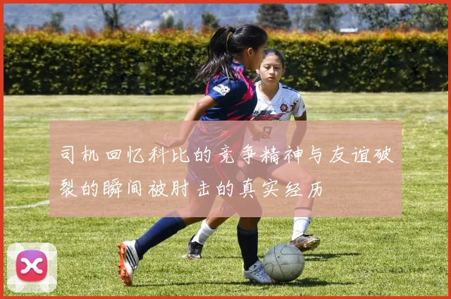 司机回忆科比的竞争精神与友谊破裂的瞬间被肘击的真实经历