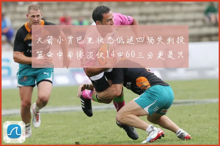 火箭小贾巴里状态低迷四场失利投篮命中率惨淡仅14中60三分更是只有2中27