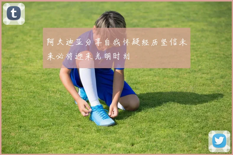 阿夫迪亚分享自我怀疑经历坚信未来必将迎来光明时刻