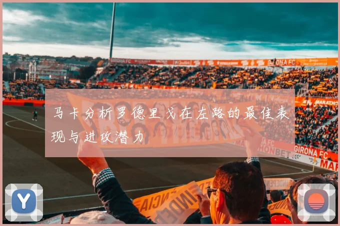马卡分析罗德里戈在左路的最佳表现与进攻潜力