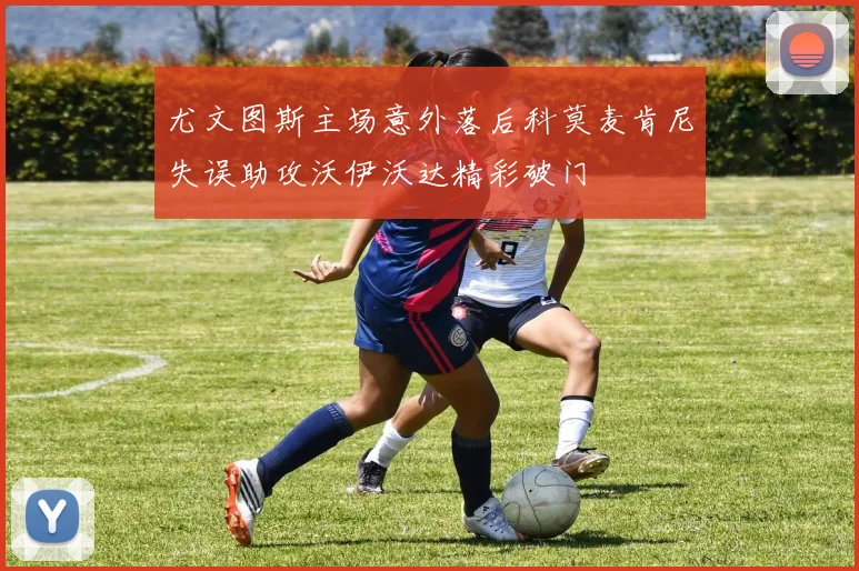 尤文图斯主场意外落后科莫麦肯尼失误助攻沃伊沃达精彩破门