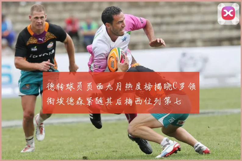 德转球员页面九月热度榜揭晓C罗领衔埃德森紧随其后梅西位列第七
