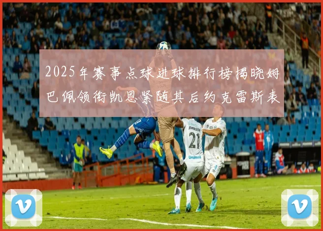 2025年赛事点球进球排行榜揭晓姆巴佩领衔凯恩紧随其后约克雷斯表现不俗