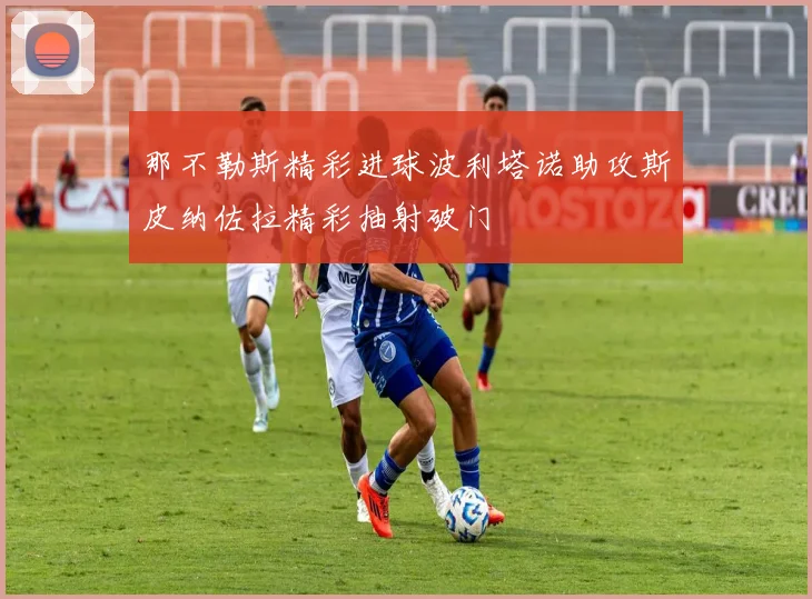 那不勒斯精彩进球波利塔诺助攻斯皮纳佐拉精彩抽射破门