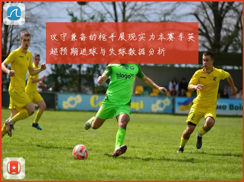 攻守兼备的枪手展现实力本赛季英超预期进球与失球数据分析