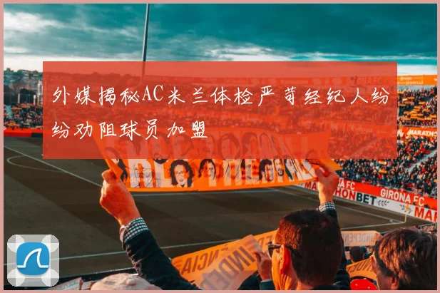 外媒揭秘AC米兰体检严苛经纪人纷纷劝阻球员加盟