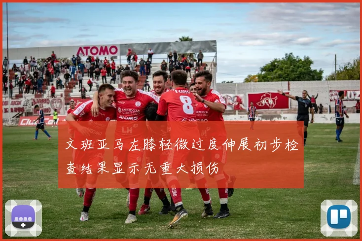 文班亚马左膝轻微过度伸展初步检查结果显示无重大损伤