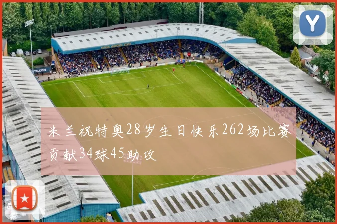 米兰祝特奥28岁生日快乐262场比赛贡献34球45助攻