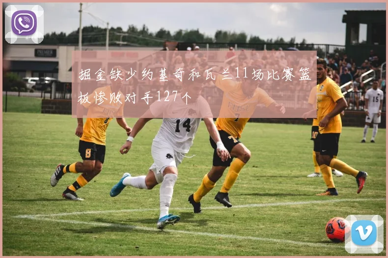 掘金缺少约基奇和瓦兰11场比赛篮板惨败对手127个