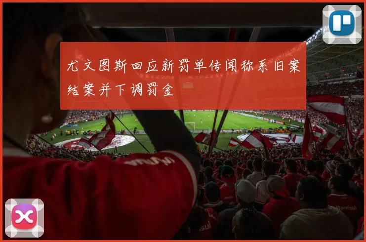 尤文图斯回应新罚单传闻称系旧案结案并下调罚金