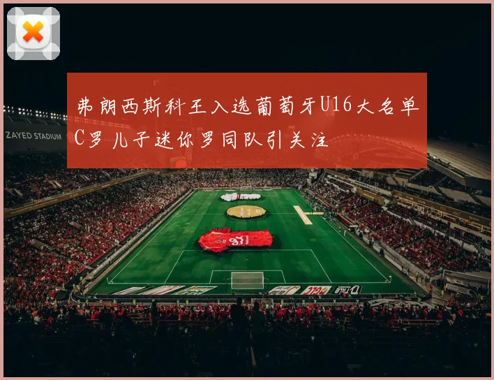 弗朗西斯科王入选葡萄牙U16大名单C罗儿子迷你罗同队引关注