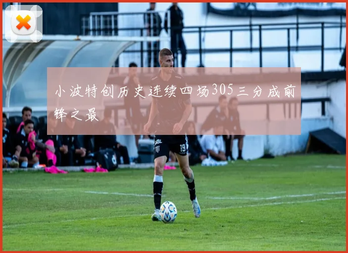小波特创历史连续四场305三分成前锋之最