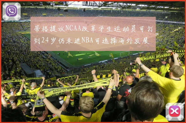 蒂格提议NCAA改革学生运动员可打到24岁仍未进NBA可选择海外发展