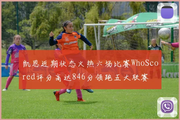 凯恩近期状态火热六场比赛WhoScored评分高达846分领跑五大联赛