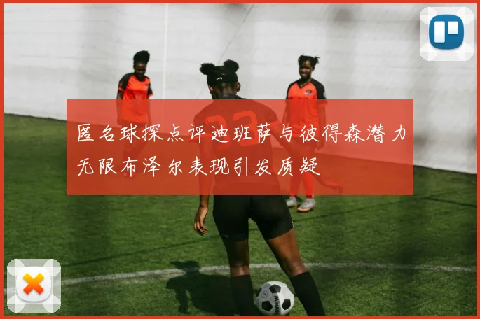 匿名球探点评迪班萨与彼得森潜力无限布泽尔表现引发质疑