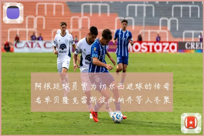 阿根廷球员曾为切尔西进球的传奇名单贝隆克雷斯波加纳乔等人齐聚