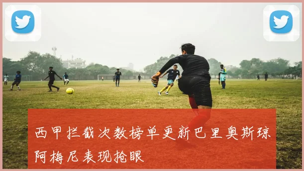 西甲拦截次数榜单更新巴里奥斯琼阿梅尼表现抢眼