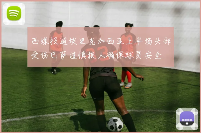 西媒报道埃里克加西亚上半场头部受伤巴萨谨慎换人确保球员安全