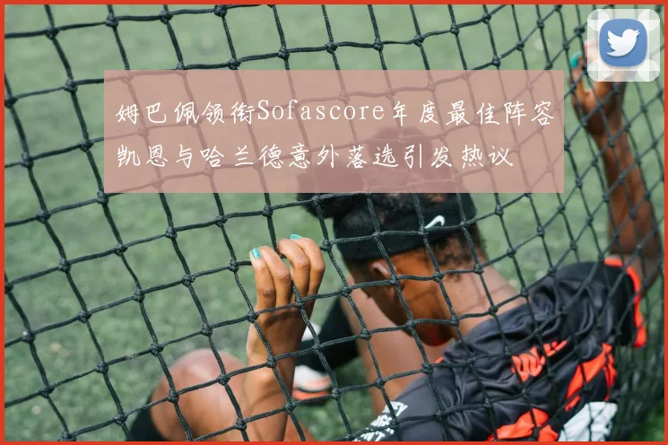 姆巴佩领衔Sofascore年度最佳阵容凯恩与哈兰德意外落选引发热议