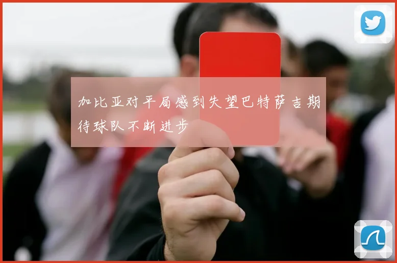 加比亚对平局感到失望巴特萨吉期待球队不断进步