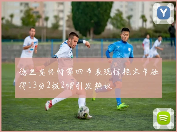 德里克怀特第四节表现惊艳末节独得13分2板2帽引发热议