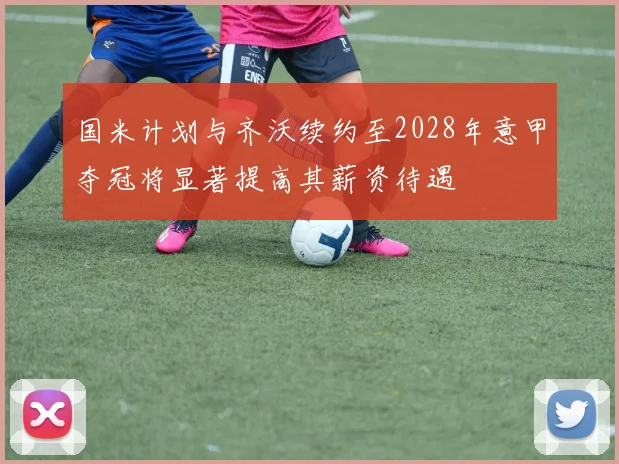 国米计划与齐沃续约至2028年意甲夺冠将显著提高其薪资待遇