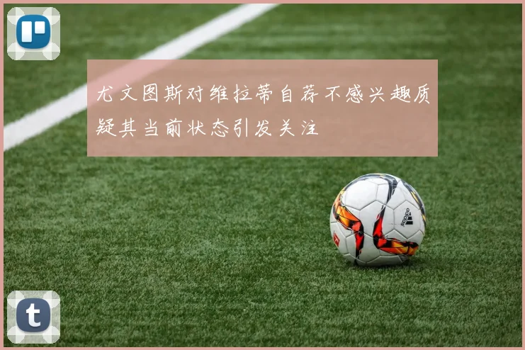 尤文图斯对维拉蒂自荐不感兴趣质疑其当前状态引发关注