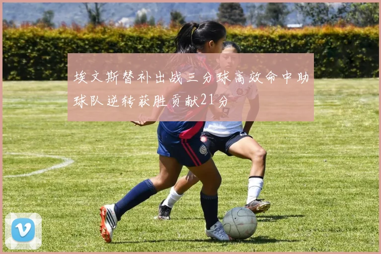 埃文斯替补出战三分球高效命中助球队逆转获胜贡献21分