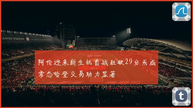 阿伦迎来新生机首战狂砍29分或成常态哈登交易助力显著