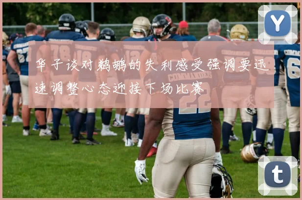 华子谈对鹈鹕的失利感受强调要迅速调整心态迎接下场比赛
