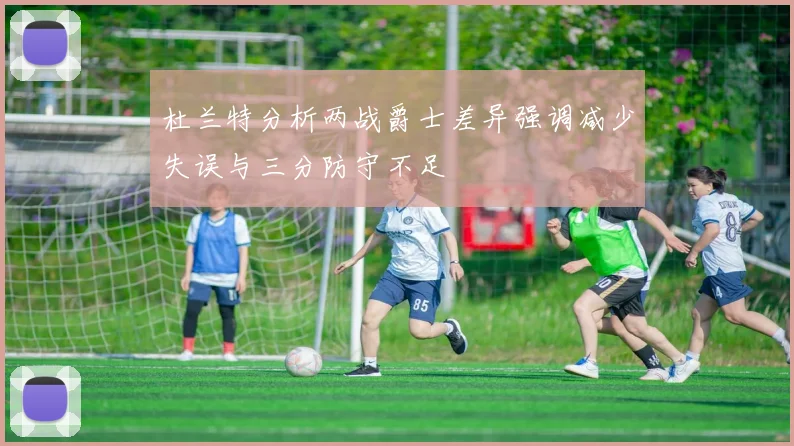 杜兰特分析两战爵士差异强调减少失误与三分防守不足