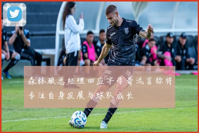 森林狼总经理回应字母哥流言称将专注自身发展与球队成长