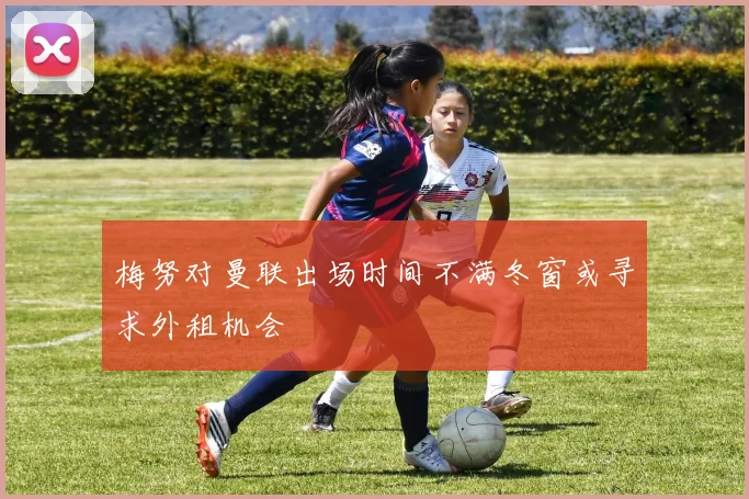 梅努对曼联出场时间不满冬窗或寻求外租机会