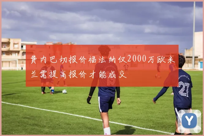 费内巴切报价福法纳仅2000万欧米兰需提高报价才能成交
