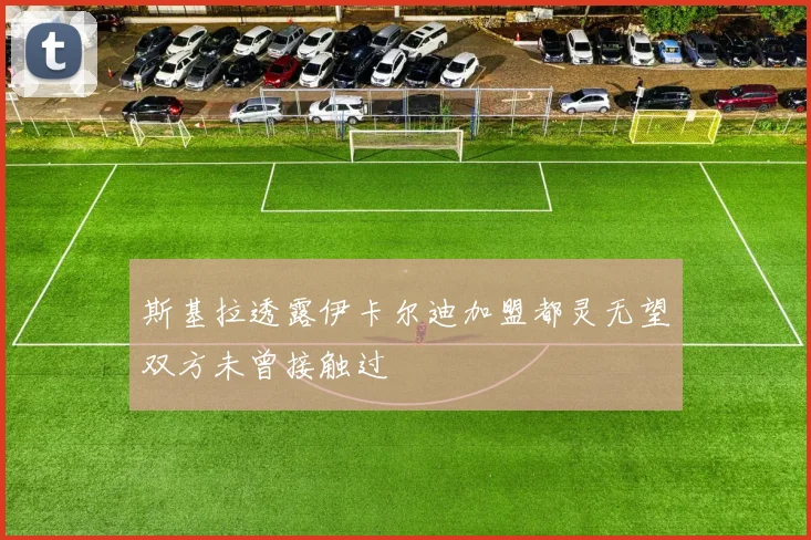 斯基拉透露伊卡尔迪加盟都灵无望双方未曾接触过