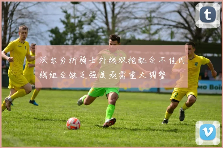 沃尔分析骑士外线双枪配合不佳内线组合缺乏强度亟需重大调整