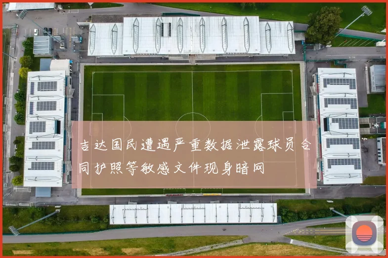 吉达国民遭遇严重数据泄露球员合同护照等敏感文件现身暗网