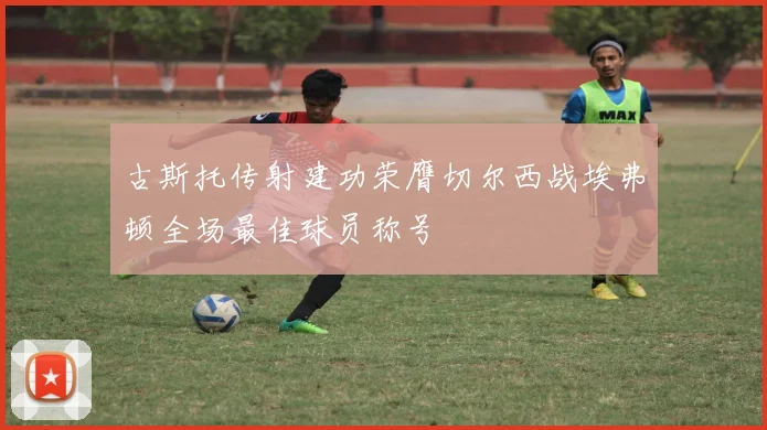 古斯托传射建功荣膺切尔西战埃弗顿全场最佳球员称号