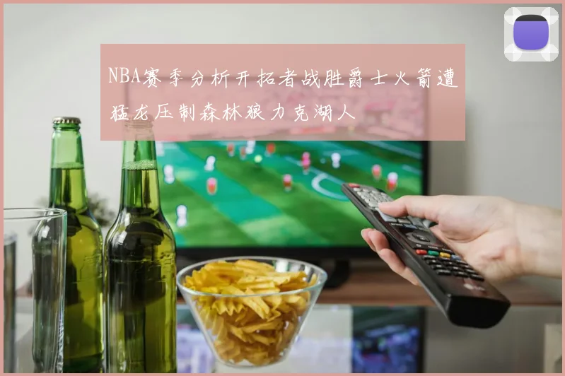 NBA赛季分析开拓者战胜爵士火箭遭猛龙压制森林狼力克湖人