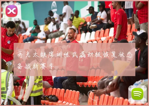 蒋光太缺席训练武磊积极恢复状态备战新赛季
