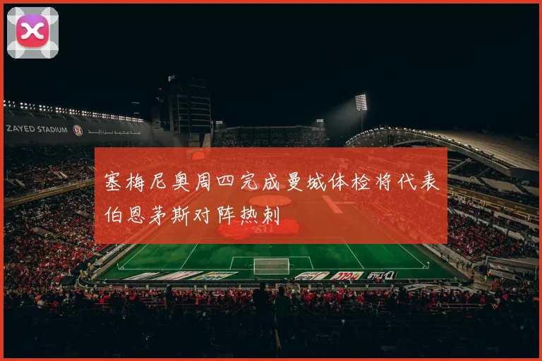 塞梅尼奥周四完成曼城体检将代表伯恩茅斯对阵热刺