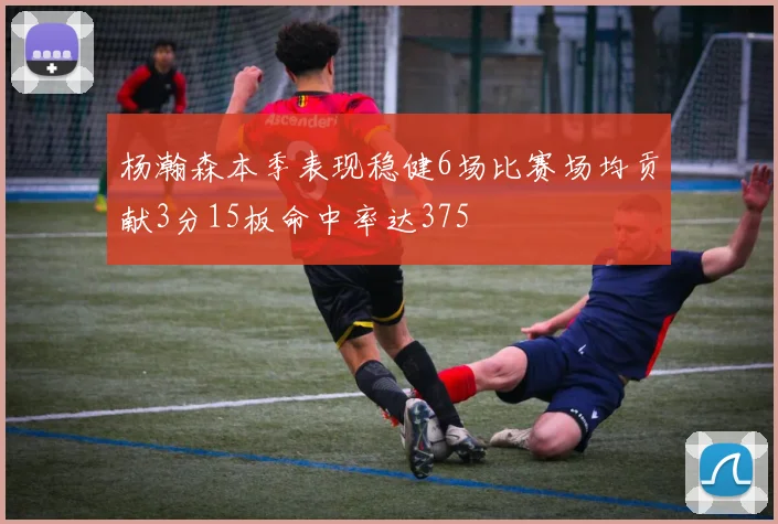 杨瀚森本季表现稳健6场比赛场均贡献3分15板命中率达375