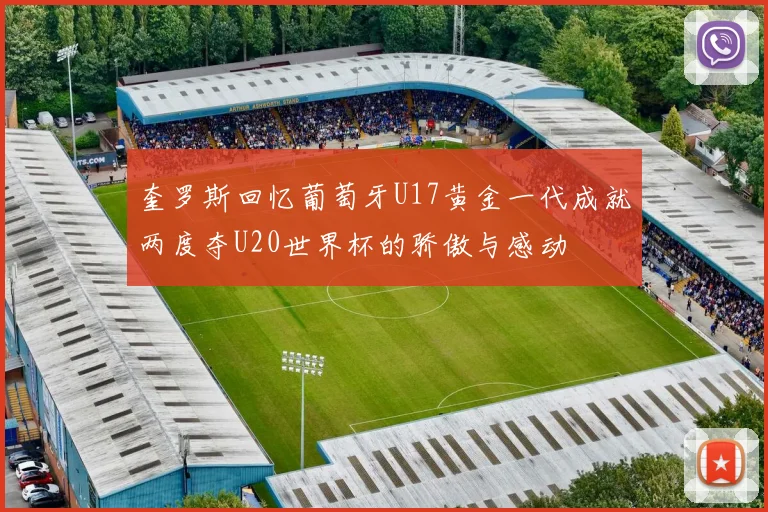 奎罗斯回忆葡萄牙U17黄金一代成就两度夺U20世界杯的骄傲与感动