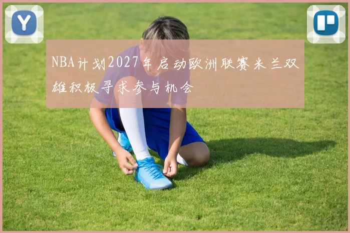 NBA计划2027年启动欧洲联赛米兰双雄积极寻求参与机会