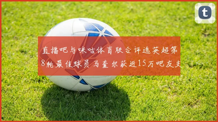 直播吧与咪咕体育联合评选英超第8轮最佳球员马奎尔获近15万吧友支持