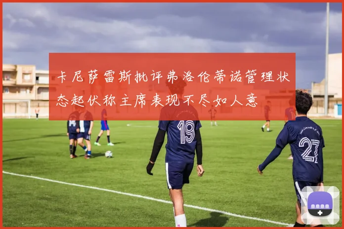 卡尼萨雷斯批评弗洛伦蒂诺管理状态起伏称主席表现不尽如人意