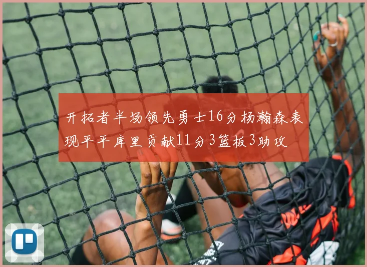 开拓者半场领先勇士16分杨瀚森表现平平库里贡献11分3篮板3助攻