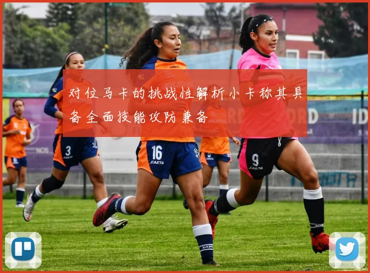 对位马卡的挑战性解析小卡称其具备全面技能攻防兼备